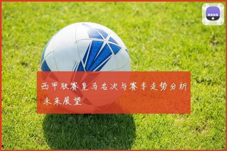 西甲联赛皇马名次与赛季走势分析 未来展望