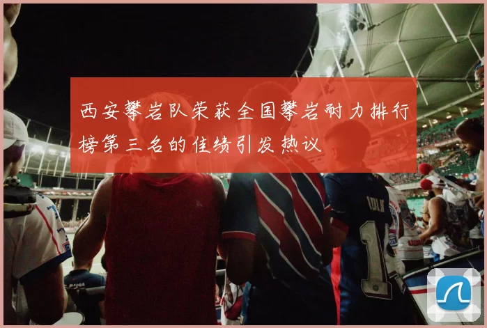 西安攀岩队荣获全国攀岩耐力排行榜第三名的佳绩引发热议