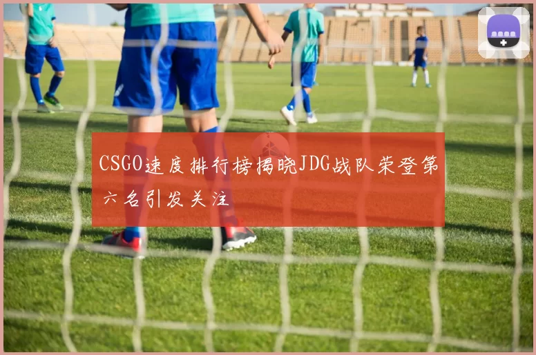 CSGO速度排行榜揭晓JDG战队荣登第六名引发关注