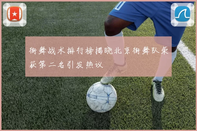 街舞战术排行榜揭晓北京街舞队荣获第二名引发热议