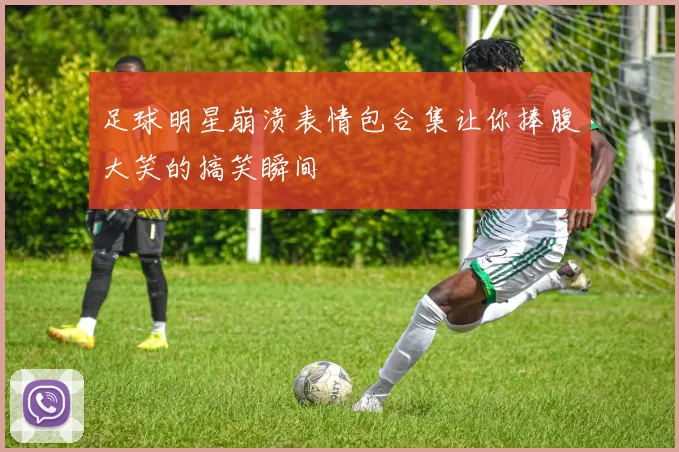 足球明星崩溃表情包合集让你捧腹大笑的搞笑瞬间