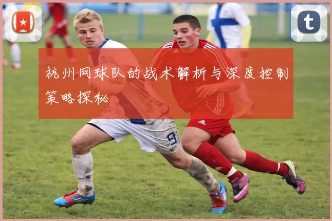 杭州网球队的战术解析与深度控制策略探秘
