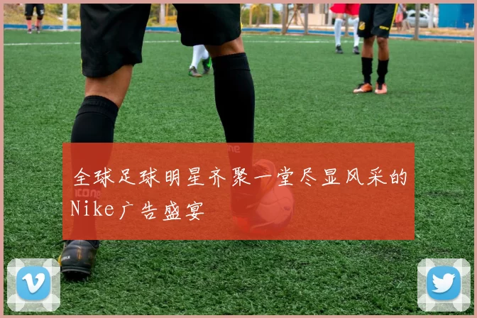 全球足球明星齐聚一堂尽显风采的Nike广告盛宴