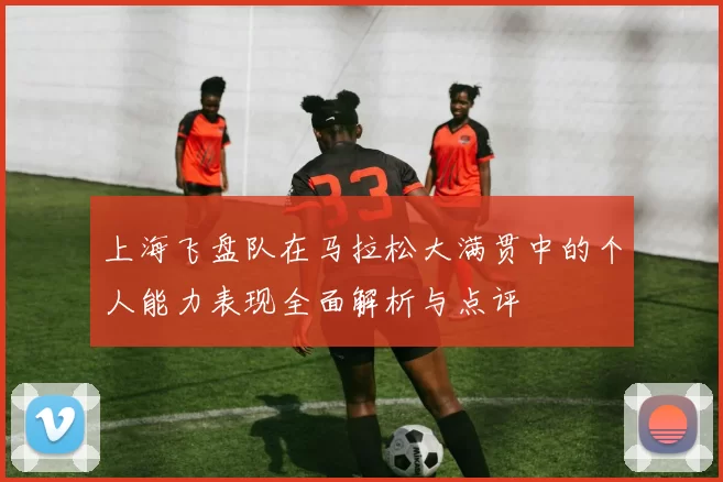 上海飞盘队在马拉松大满贯中的个人能力表现全面解析与点评