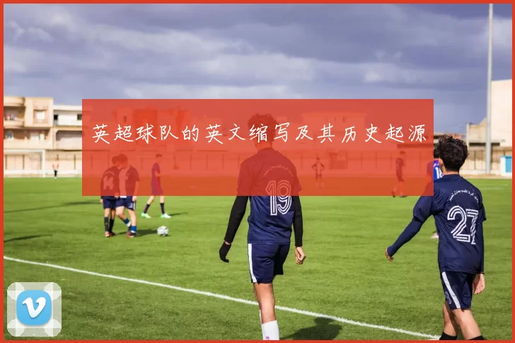 英超球队的英文缩写及其历史起源
