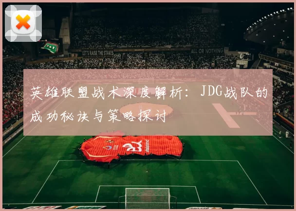 英雄联盟战术深度解析：JDG战队的成功秘诀与策略探讨