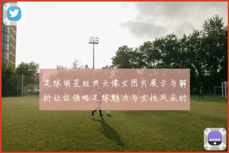 足球明星经典头像女图片展示与解析让你领略足球魅力与女性风采的完美结合