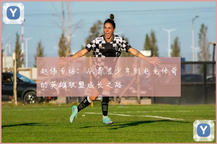赵伟专访：从青涩少年到电竞传奇的英雄联盟成长之路