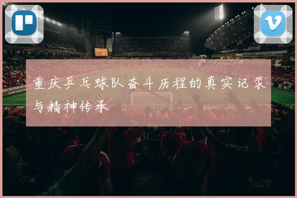 重庆乒乓球队奋斗历程的真实记录与精神传承