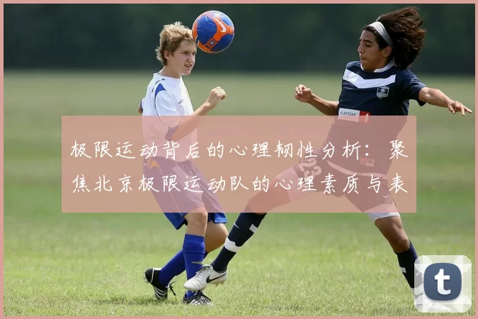 极限运动背后的心理韧性分析：聚焦北京极限运动队的心理素质与表现