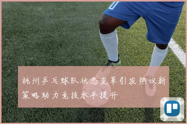 杭州乒乓球队状态变革引发热议新策略助力竞技水平提升