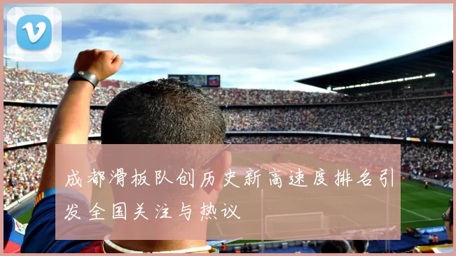 成都滑板队创历史新高速度排名引发全国关注与热议