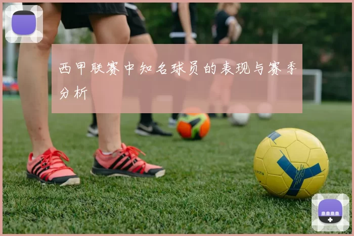 西甲联赛中知名球员的表现与赛季分析