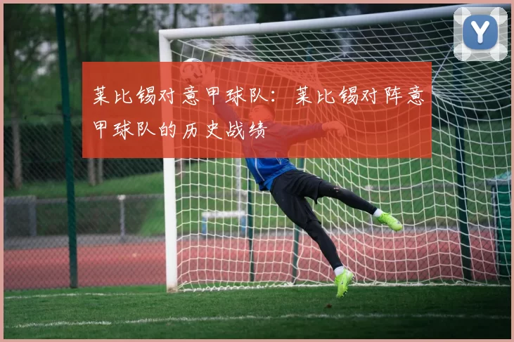 莱比锡对意甲球队：莱比锡对阵意甲球队的历史战绩