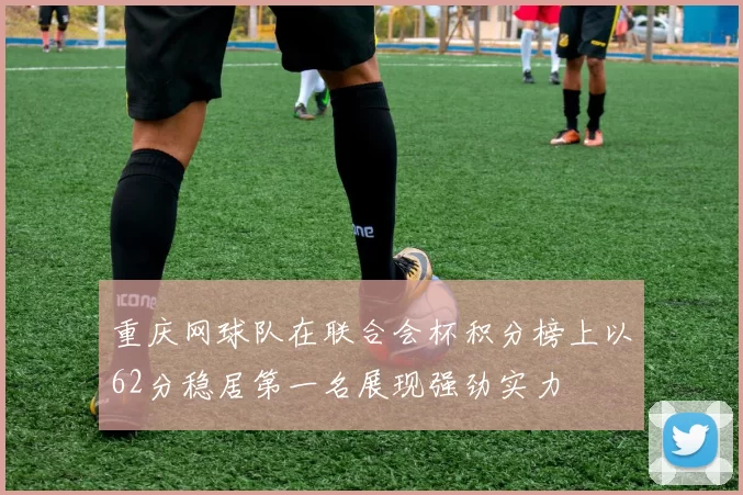 重庆网球队在联合会杯积分榜上以62分稳居第一名展现强劲实力