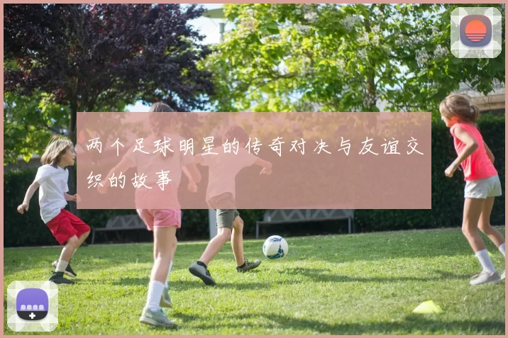 两个足球明星的传奇对决与友谊交织的故事