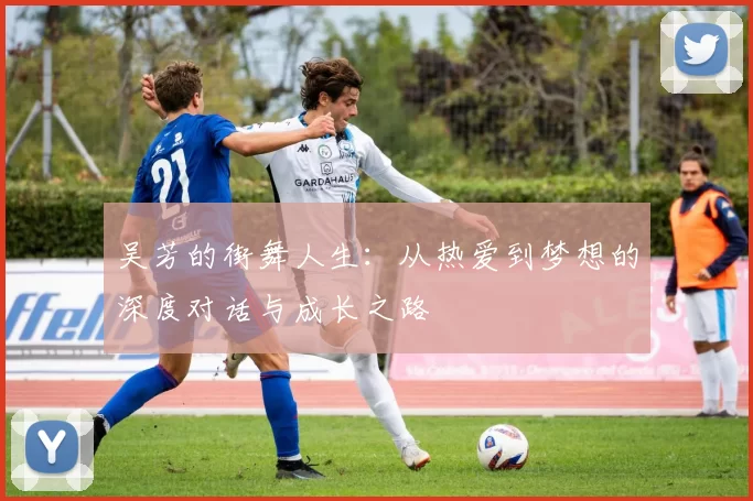 吴芳的街舞人生：从热爱到梦想的深度对话与成长之路