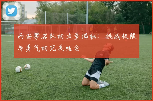 西安攀岩队的力量揭秘：挑战极限与勇气的完美结合