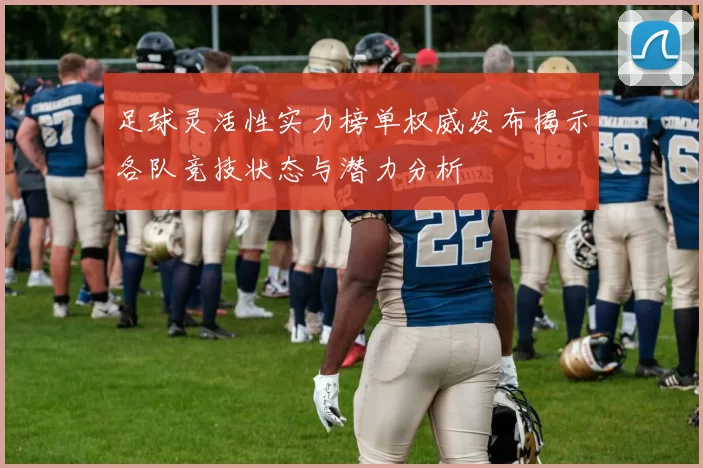足球灵活性实力榜单权威发布揭示各队竞技状态与潜力分析