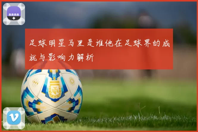 足球明星马里是谁他在足球界的成就与影响力解析