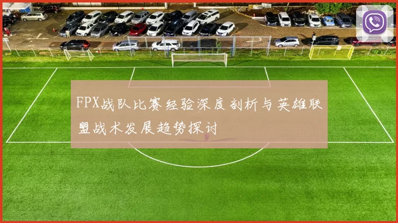 FPX战队比赛经验深度剖析与英雄联盟战术发展趋势探讨