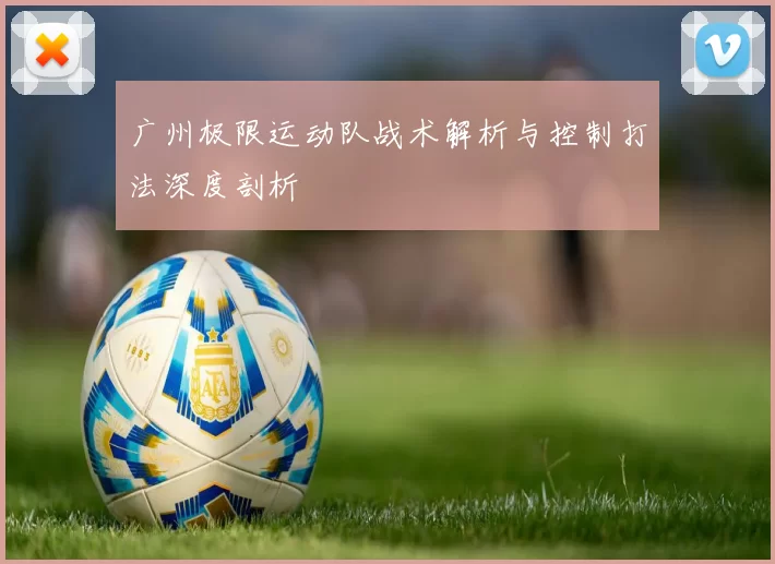 广州极限运动队战术解析与控制打法深度剖析