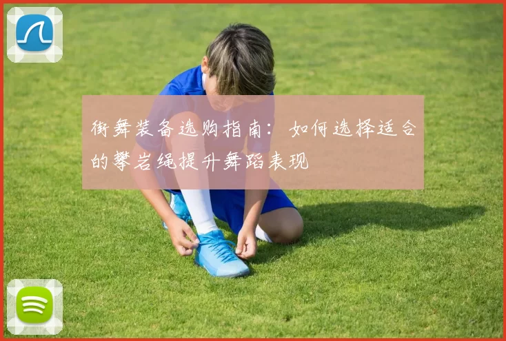 街舞装备选购指南：如何选择适合的攀岩绳提升舞蹈表现