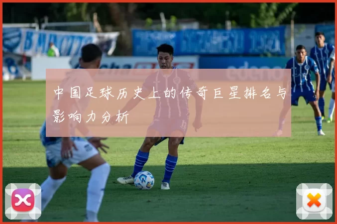 中国足球历史上的传奇巨星排名与影响力分析