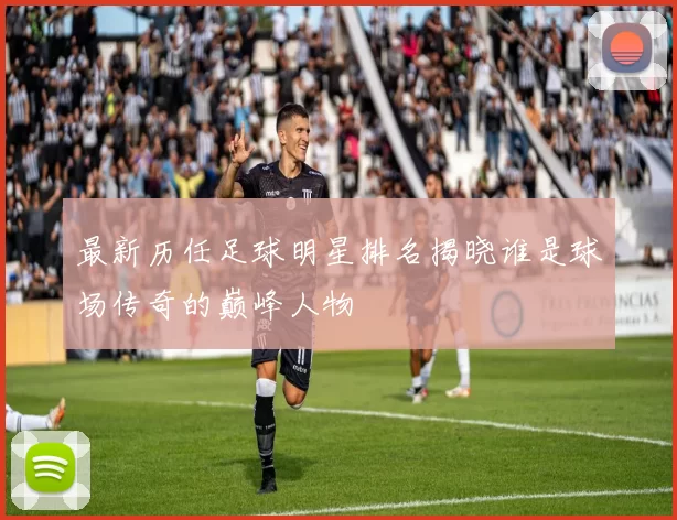 最新历任足球明星排名揭晓谁是球场传奇的巅峰人物