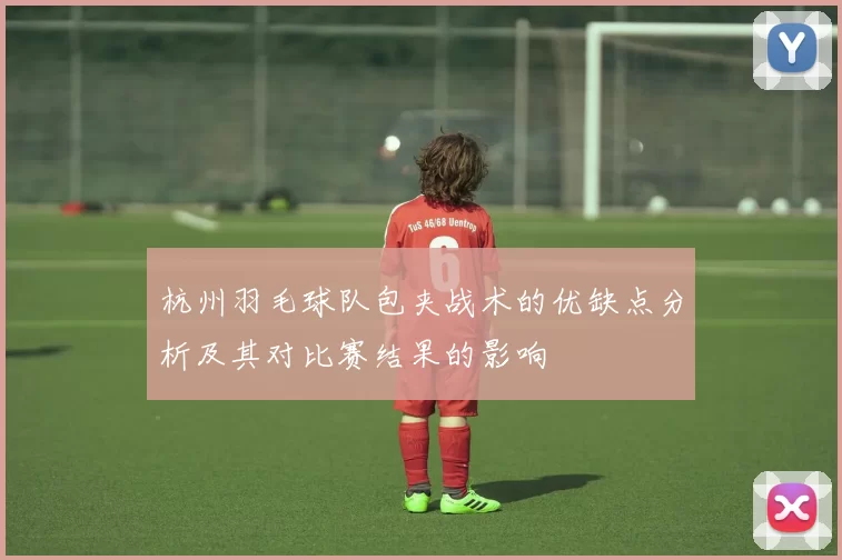 杭州羽毛球队包夹战术的优缺点分析及其对比赛结果的影响