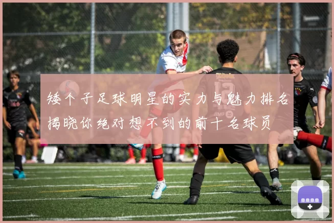 矮个子足球明星的实力与魅力排名揭晓你绝对想不到的前十名球员
