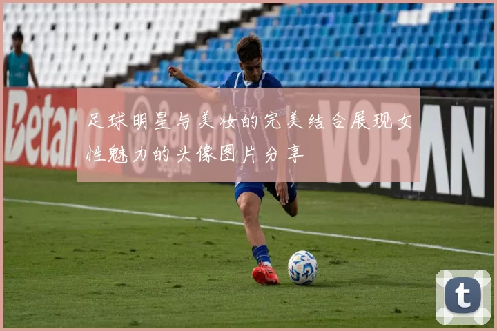 足球明星与美妆的完美结合展现女性魅力的头像图片分享