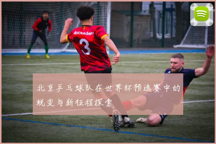 北京乒乓球队在世界杯预选赛中的蜕变与新征程探索