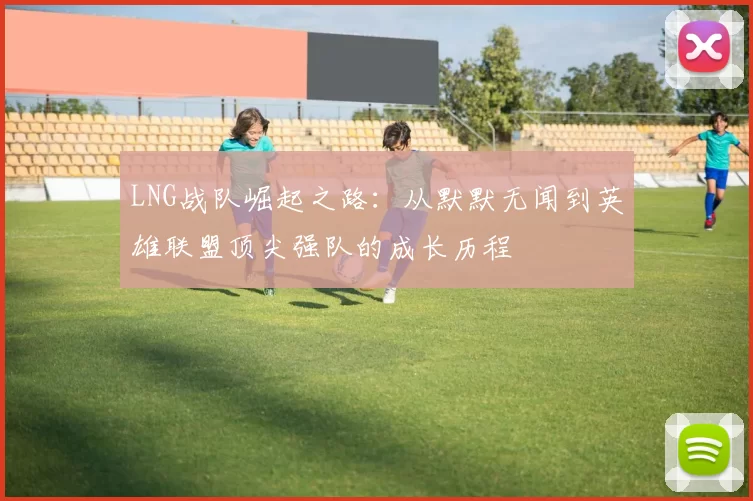 LNG战队崛起之路：从默默无闻到英雄联盟顶尖强队的成长历程