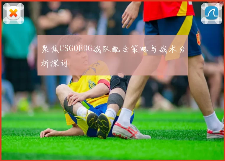 聚焦CSGOEDG战队配合策略与战术分析探讨