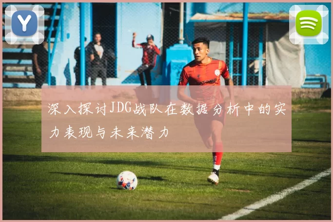 深入探讨JDG战队在数据分析中的实力表现与未来潜力