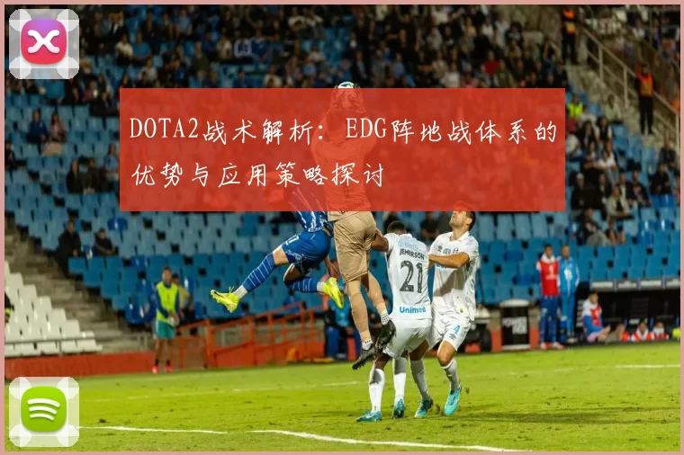DOTA2战术解析：EDG阵地战体系的优势与应用策略探讨