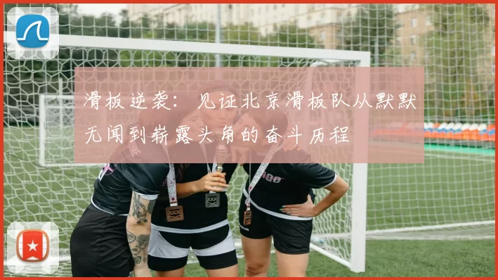 滑板逆袭：见证北京滑板队从默默无闻到崭露头角的奋斗历程