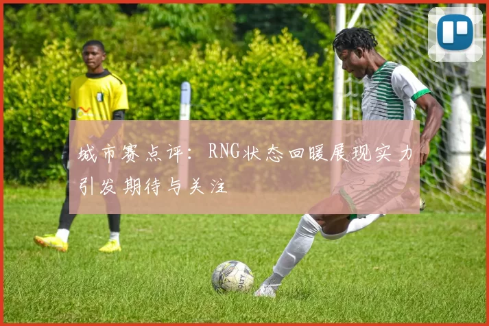 城市赛点评：RNG状态回暖展现实力引发期待与关注