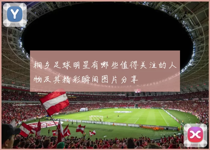 桐乡足球明星有哪些值得关注的人物及其精彩瞬间图片分享