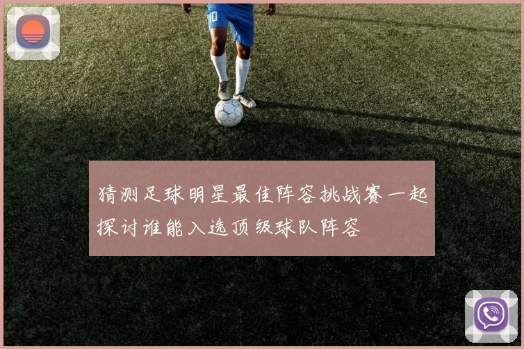 猜测足球明星最佳阵容挑战赛一起探讨谁能入选顶级球队阵容