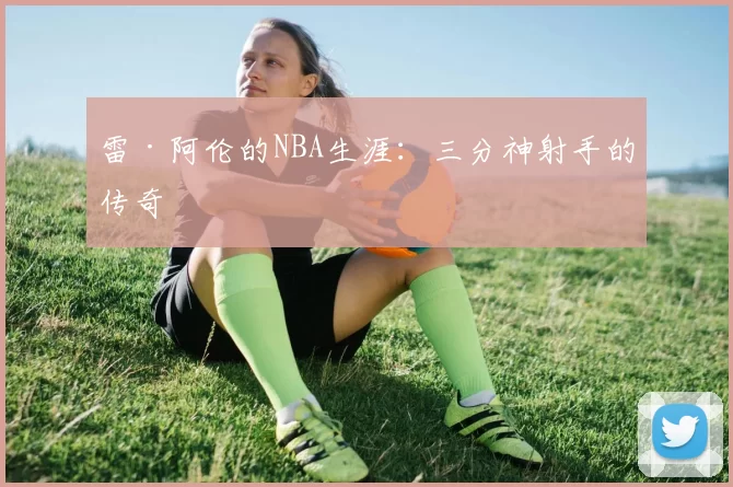 雷·阿伦的NBA生涯：三分神射手的传奇