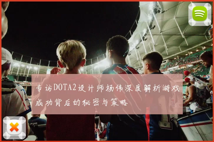 专访DOTA2设计师杨伟深度解析游戏成功背后的秘密与策略