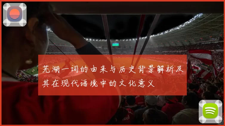 芜湖一词的由来与历史背景解析及其在现代语境中的文化意义