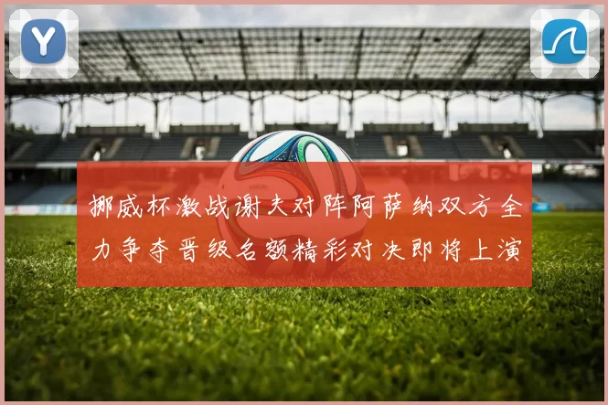 挪威杯激战谢夫对阵阿萨纳双方全力争夺晋级名额精彩对决即将上演