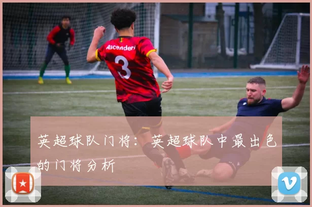 英超球队门将：英超球队中最出色的门将分析