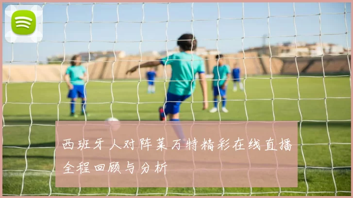 西班牙人对阵莱万特精彩在线直播全程回顾与分析