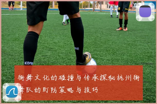 街舞文化的碰撞与传承探秘杭州街舞队的盯防策略与技巧