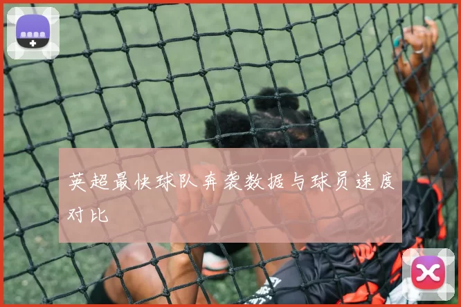 英超最快球队奔袭数据与球员速度对比