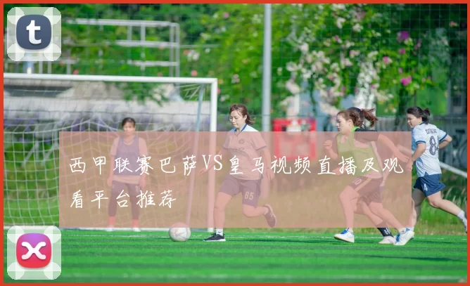西甲联赛巴萨VS皇马视频直播及观看平台推荐